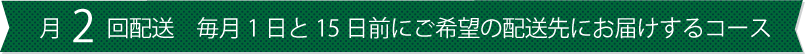 月2回配送　毎月1日と15日前にご希望の配送先にお届けするコース